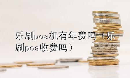 乐刷pos机有年费吗（乐刷pos收费吗）