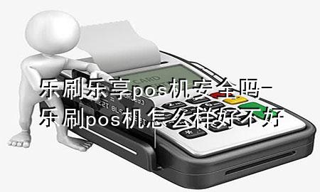 乐刷乐享pos机安全吗-乐刷pos机怎么样好不好