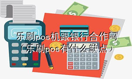 乐刷pos机跟银行合作吗（乐刷pos有什么缺点）