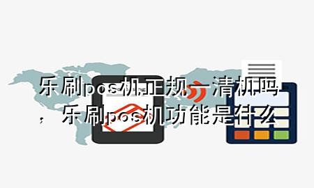 乐刷pos机正规一清机吗，乐刷pos机功能是什么