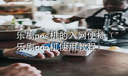 乐刷pos机的入网便捷（乐刷pos机使用教程）