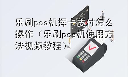 乐刷pos机挥卡支付怎么操作（乐刷pos机使用方法视频教程）