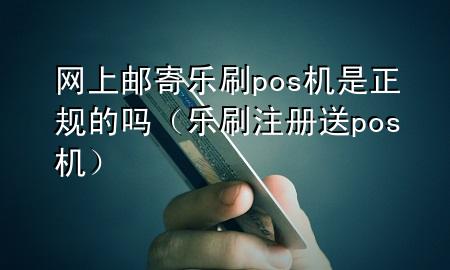 网上邮寄乐刷pos机是正规的吗（乐刷注册送pos机）