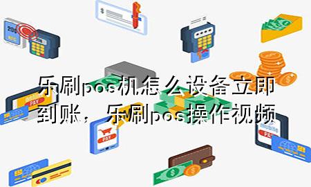 乐刷pos机怎么设备立即到账，乐刷pos操作视频