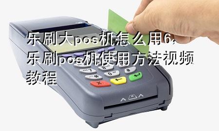 乐刷大pos机怎么用6，乐刷pos机使用方法视频教程