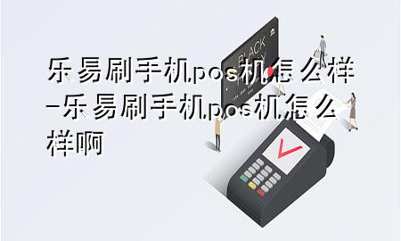 乐易刷手机pos机怎么样-乐易刷手机pos机怎么样啊