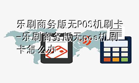 乐刷商务版无POS机刷卡-乐刷商务版无pos机刷卡怎么办