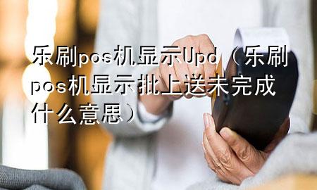 乐刷pos机显示Upd（乐刷pos机显示批上送未完成什么意思）