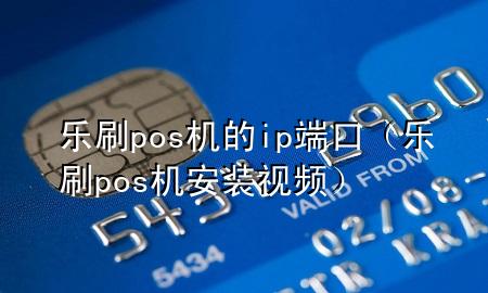 乐刷pos机的ip端口（乐刷pos机安装视频）