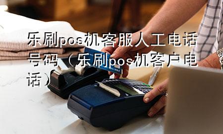 乐刷pos机客服人工电话号码（乐刷pos机客户电话）