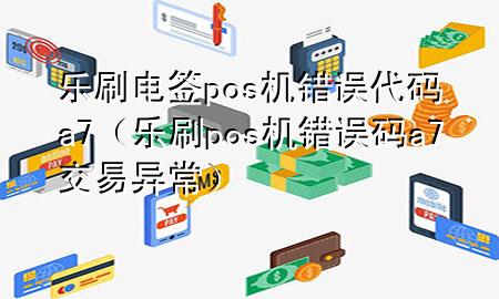 乐刷电签pos机错误代码a7（乐刷pos机错误码a7交易异常）