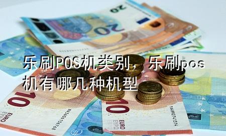 乐刷POS机类别，乐刷pos机有哪几种机型