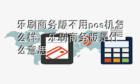 乐刷商务版不用pos机怎么样，乐刷商务版是什么意思