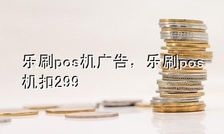 乐刷pos机广告，乐刷pos机扣299