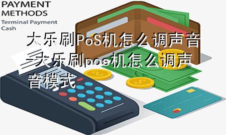 大乐刷PoS机怎么调声音-大乐刷pos机怎么调声音模式