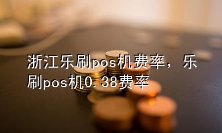 浙江乐刷pos机费率，乐刷pos机0.38费率