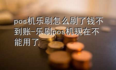 pos机乐刷怎么刷了钱不到账-乐刷pos机现在不能用了