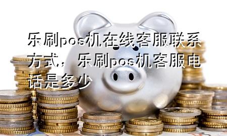 乐刷pos机在线客服联系方式，乐刷pos机客服电话是多少