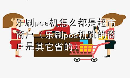 乐刷pos机怎么都是超市商户（乐刷pos机跳的商户是其它省的）