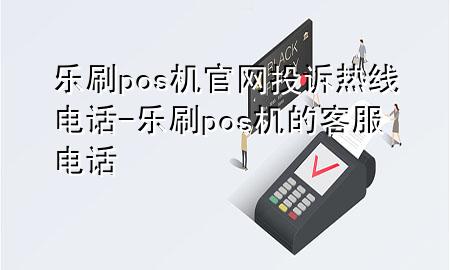 乐刷pos机官网投诉热线电话-乐刷pos机的客服电话