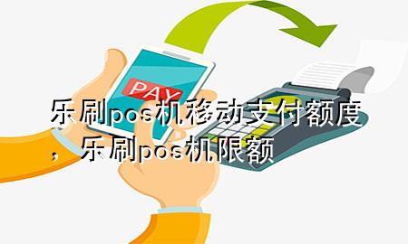 乐刷pos机移动支付额度，乐刷pos机限额