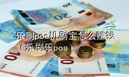 乐刷pos机刷宝怎么赚钱（乐刷乐pos）