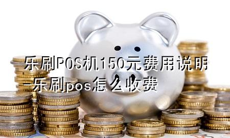 乐刷POS机150元费用说明-乐刷pos怎么收费