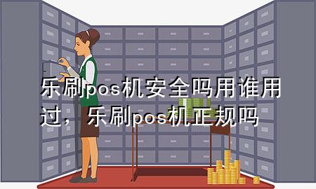 乐刷pos机安全吗 用谁用过，乐刷pos机正规吗