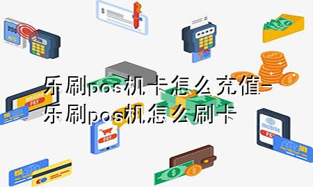 乐刷pos机卡怎么充值-乐刷pos机怎么刷卡