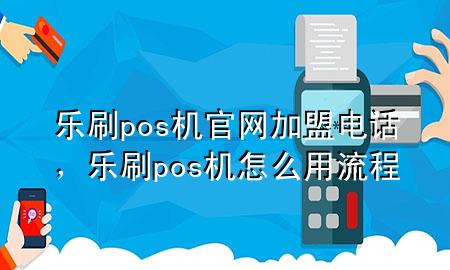 乐刷pos机官网加盟电话，乐刷pos机怎么用流程