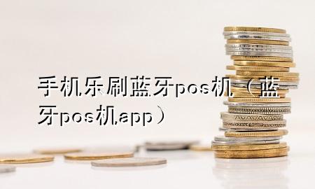 手机乐刷蓝牙pos机（蓝牙pos机app）