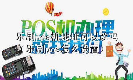 乐刷pos机地址可以改吗（乐刷pos怎么设置）