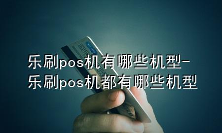 乐刷pos机有哪些机型-乐刷pos机都有哪些机型