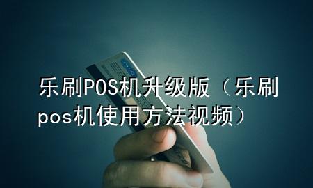 乐刷POS机升级版（乐刷pos机使用方法视频）