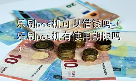 乐刷pos机可以借钱吗（乐刷pos机有使用期限吗）