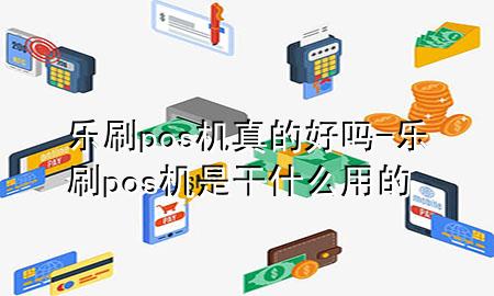 乐刷pos机真的好吗-乐刷pos机是干什么用的