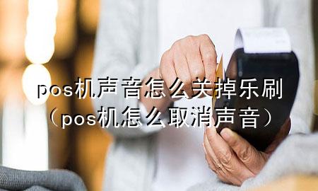 pos机声音怎么关掉乐刷（pos机怎么取消声音）