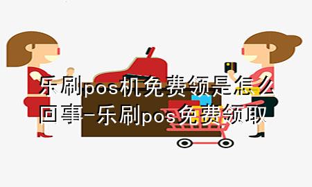 乐刷pos机免费领是怎么回事-乐刷pos免费领取