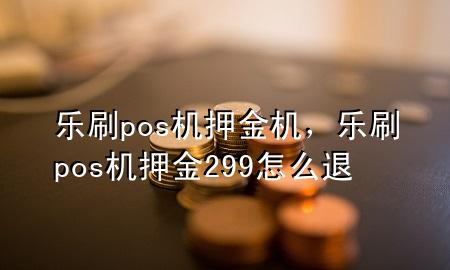 乐刷pos机押金机，乐刷pos机押金299怎么退