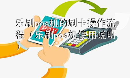 乐刷pos机的刷卡操作流程（乐刷pos机使用说明）