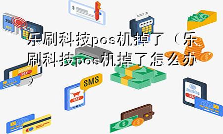 乐刷科技pos机掉了（乐刷科技pos机掉了怎么办）