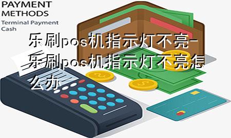 乐刷pos机指示灯不亮-乐刷pos机指示灯不亮怎么办