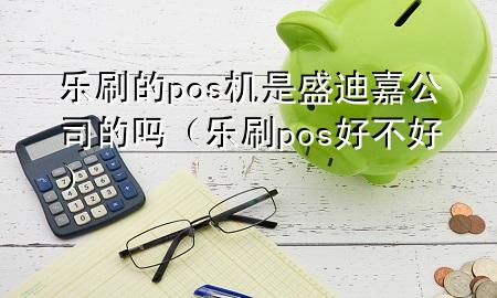 乐刷的pos机是盛迪嘉公司的吗（乐刷pos好不好）