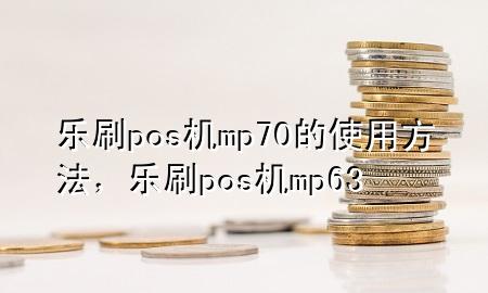 乐刷pos机mp70的使用方法，乐刷pos机mp63