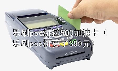 乐刷pos机送500加油卡（乐刷pos机要了399元）