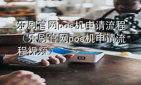 乐刷官网pos机申请流程（乐刷官网pos机申请流程视频）