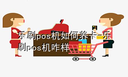 乐刷pos机如何养卡-乐刷pos机咋样