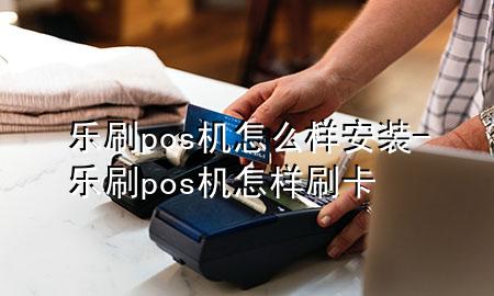 乐刷pos机怎么样安装-乐刷pos机怎样刷卡