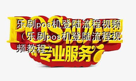 乐刷pos机登陆流程视频（乐刷pos机登陆流程视频教程）