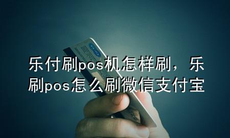 乐付刷pos机怎样刷，乐刷pos怎么刷微信支付宝